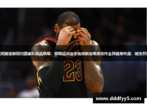 篮球巨星再临：詹姆斯重新回归国家队挑战极限：极限运动选手完成新高难度动作全民健身热潮：城市开展全民运动日活动