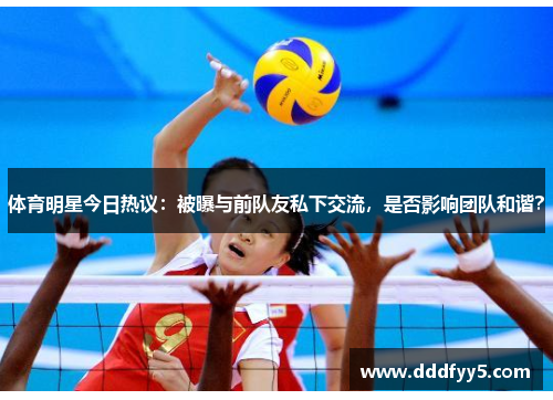 体育明星今日热议：被曝与前队友私下交流，是否影响团队和谐？