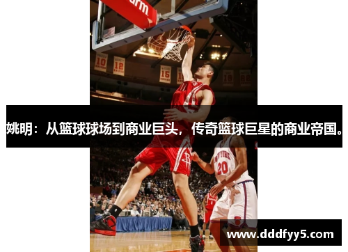 姚明：从篮球球场到商业巨头，传奇篮球巨星的商业帝国。